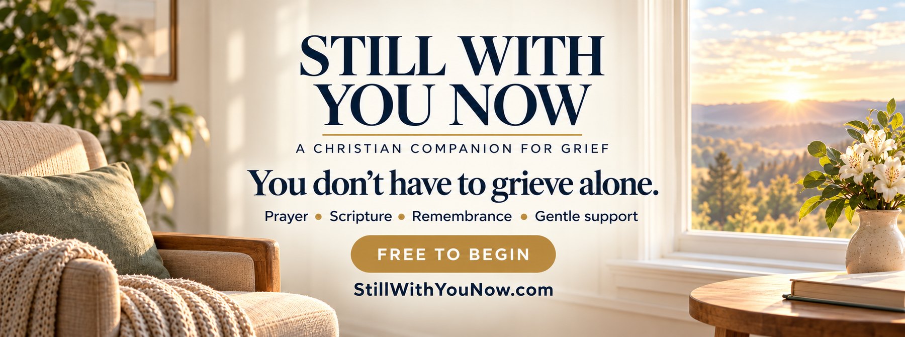 Still With You Now: a Christian companion for grief. You don't have to grieve alone. Prayer, Scripture, remembrance, and gentle support. Free to begin at StillWithYouNow.com